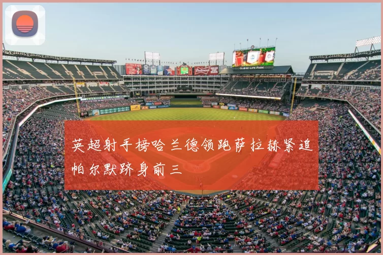 英超射手榜哈兰德领跑萨拉赫紧追帕尔默跻身前三