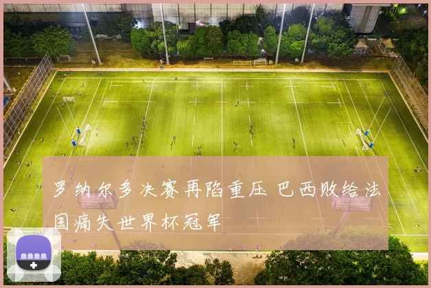 罗纳尔多决赛再陷重压 巴西败给法国痛失世界杯冠军