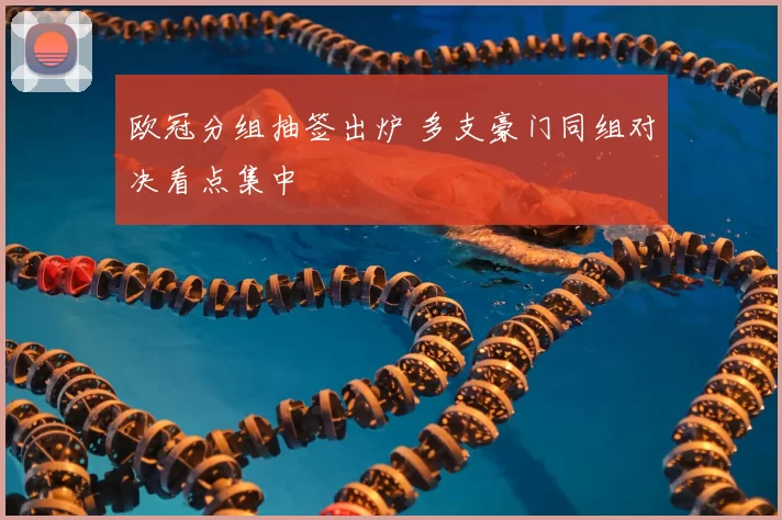 欧冠分组抽签出炉 多支豪门同组对决看点集中