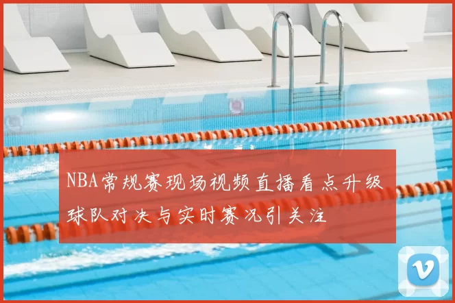 NBA常规赛现场视频直播看点升级 球队对决与实时赛况引关注