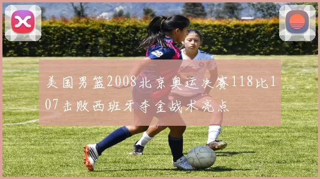 美国男篮2008北京奥运决赛118比107击败西班牙夺金战术亮点