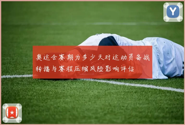 奥运会赛期为多少天对运动员备战转播与赛程压缩风险影响评估