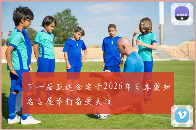 下一届亚运会定于2026年日本爱知名古屋举行备受关注