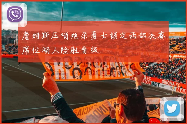 詹姆斯压哨绝杀勇士锁定西部决赛席位湖人险胜晋级