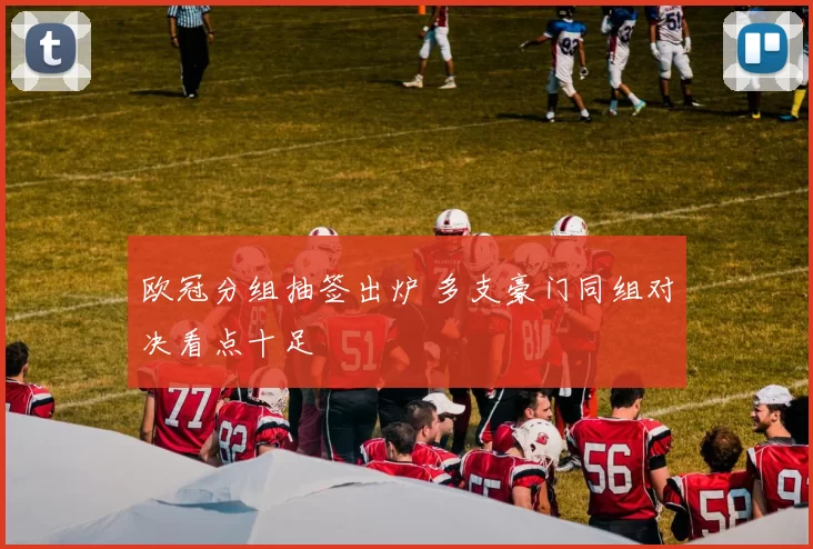 欧冠分组抽签出炉 多支豪门同组对决看点十足