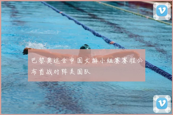 巴黎奥运会中国女排小组赛赛程公布首战对阵美国队