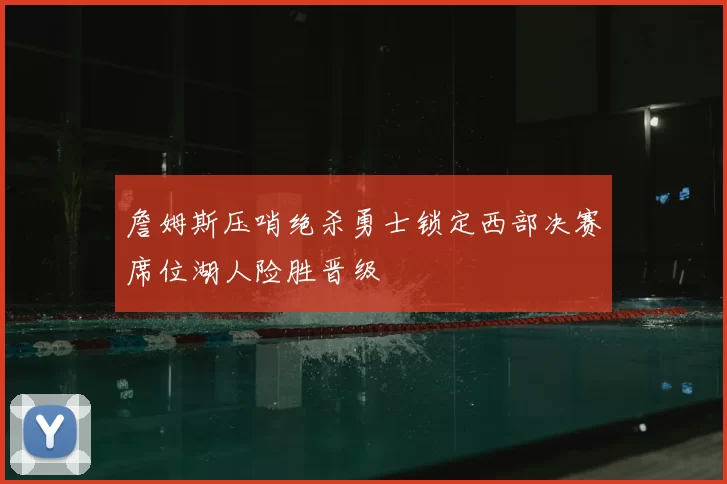 詹姆斯压哨绝杀勇士锁定西部决赛席位湖人险胜晋级