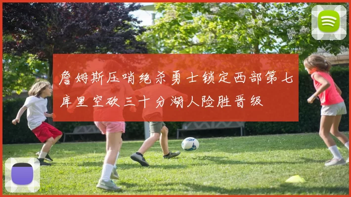 詹姆斯压哨绝杀勇士锁定西部第七库里空砍三十分湖人险胜晋级