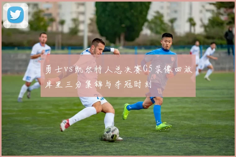 勇士vs凯尔特人总决赛G5录像回放库里三分集锦与夺冠时刻