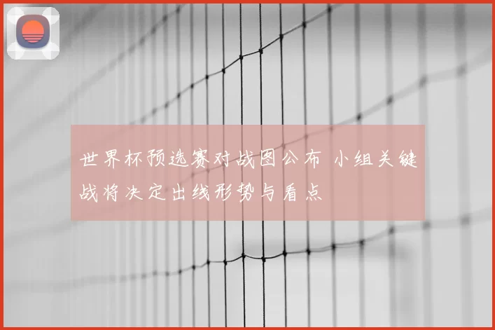 世界杯预选赛对战图公布 小组关键战将决定出线形势与看点