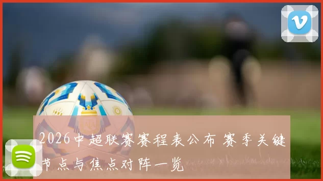 2026中超联赛赛程表公布 赛季关键节点与焦点对阵一览