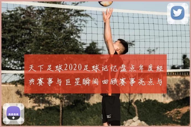 天下足球2020足球记忆盘点年度经典赛事与巨星瞬间回顾赛事亮点与难忘进球