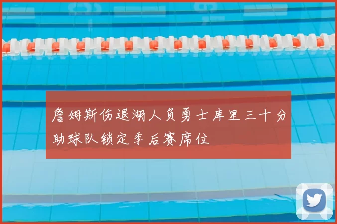 詹姆斯伤退湖人负勇士库里三十分助球队锁定季后赛席位