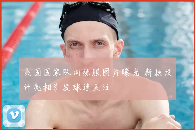 美国国家队训练服图片曝光 新款设计亮相引发球迷关注