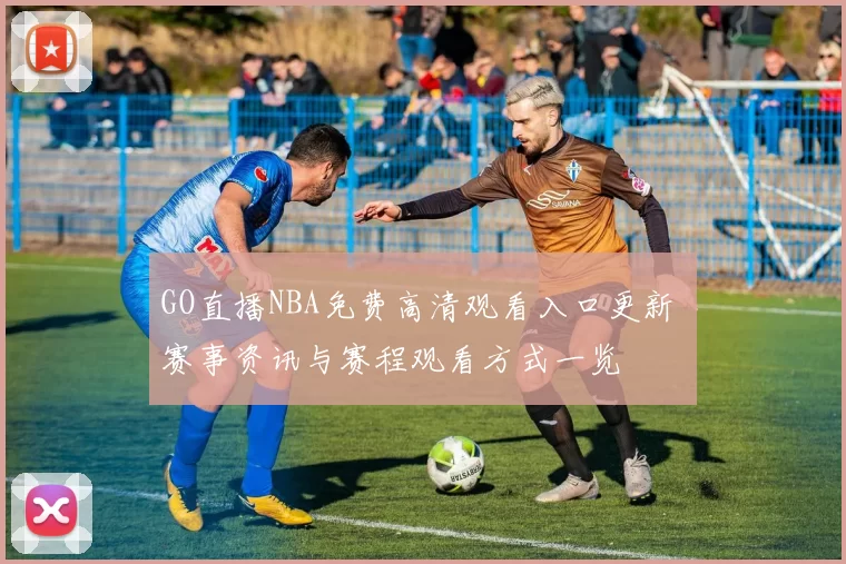 GO直播NBA免费高清观看入口更新 赛事资讯与赛程观看方式一览