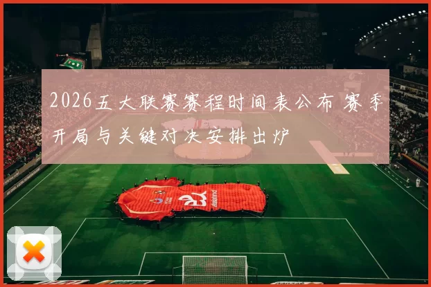 2026五大联赛赛程时间表公布 赛季开局与关键对决安排出炉