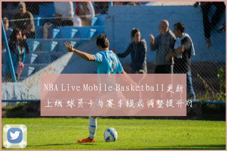 NBA Live Mobile Basketball更新上线 球员卡与赛季模式调整提升对战体验
