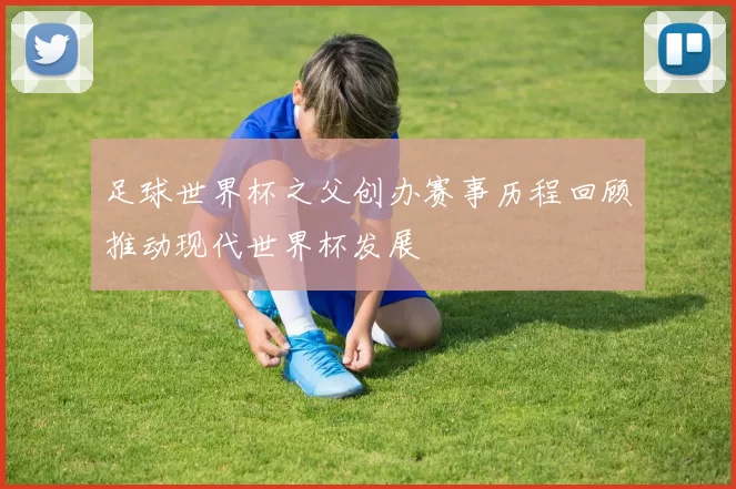 足球世界杯之父创办赛事历程回顾推动现代世界杯发展