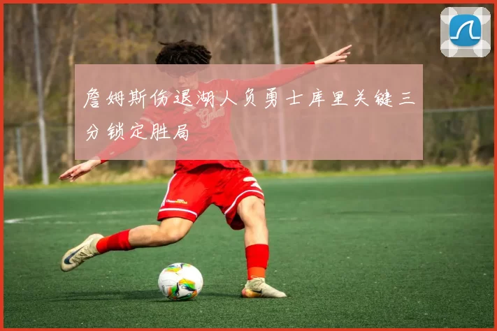 詹姆斯伤退湖人负勇士库里关键三分锁定胜局