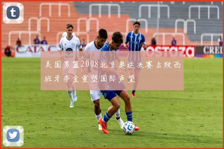 美国男篮2008北京奥运决赛击败西班牙夺金重塑国际声望