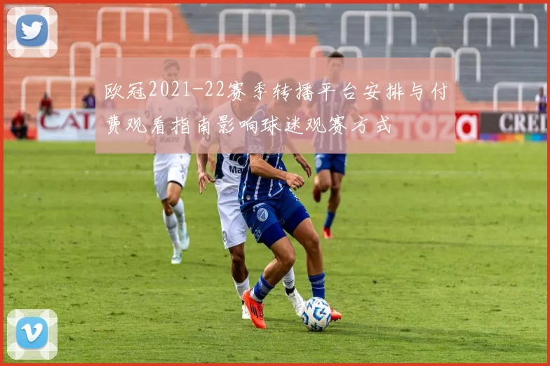 欧冠2021-22赛季转播平台安排与付费观看指南影响球迷观赛方式