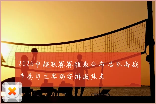 2026中超联赛赛程表公布 各队备战节奏与主客场安排成焦点