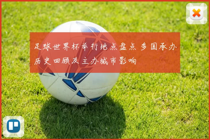 足球世界杯举行地点盘点 多国承办历史回顾及主办城市影响