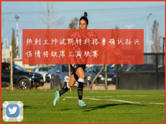 热刺主帅波斯特科格鲁确认孙兴慜伤情将缺席三周联赛