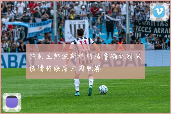 热刺主帅波斯特科格鲁确认孙兴慜伤情将缺席三周联赛