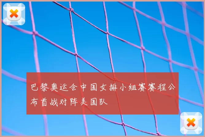 巴黎奥运会中国女排小组赛赛程公布首战对阵美国队