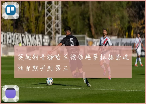 英超射手榜哈兰德领跑萨拉赫紧追帕尔默并列第三