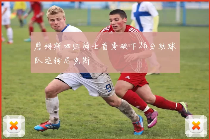 詹姆斯回归骑士首秀砍下26分助球队逆转尼克斯