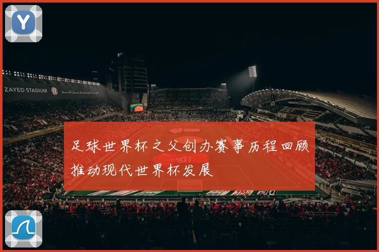 足球世界杯之父创办赛事历程回顾推动现代世界杯发展
