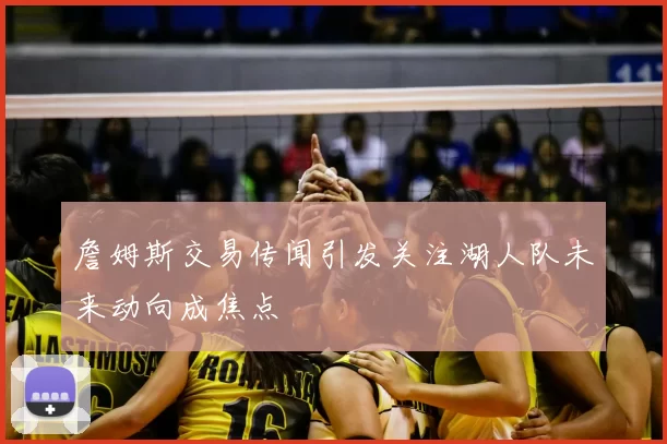 詹姆斯交易传闻引发关注湖人队未来动向成焦点