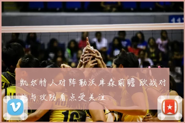 凯尔特人对阵勒沃库森前瞻 欧战对抗与攻防看点受关注