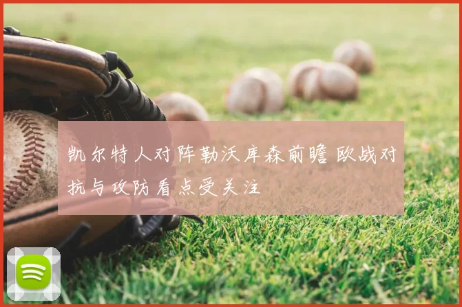 凯尔特人对阵勒沃库森前瞻 欧战对抗与攻防看点受关注