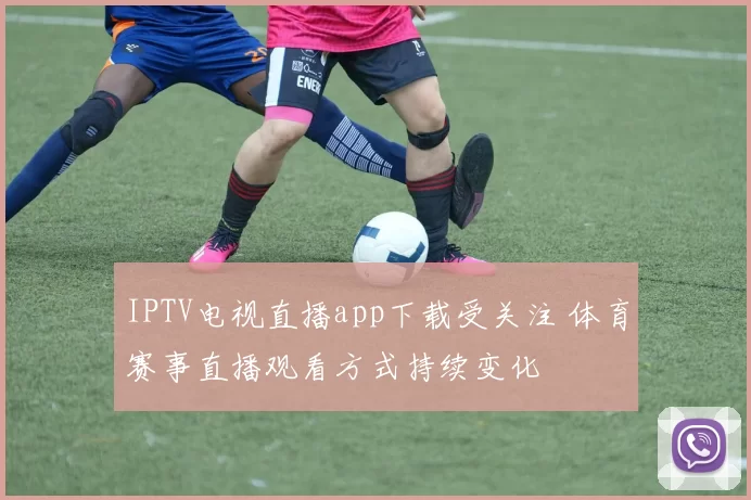 IPTV电视直播app下载受关注 体育赛事直播观看方式持续变化