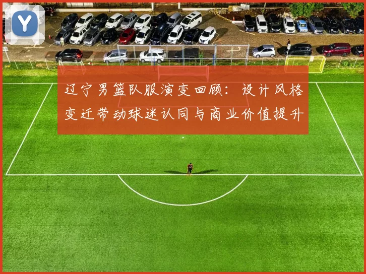 辽宁男篮队服演变回顾：设计风格变迁带动球迷认同与商业价值提升