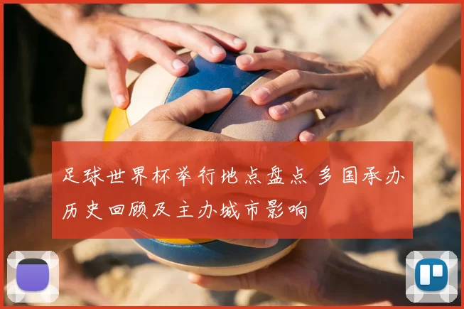 足球世界杯举行地点盘点 多国承办历史回顾及主办城市影响