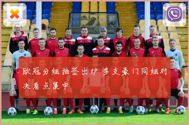 欧冠分组抽签出炉 多支豪门同组对决看点集中