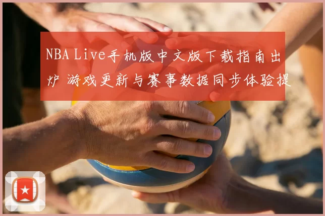 NBA Live手机版中文版下载指南出炉 游戏更新与赛事数据同步体验提升