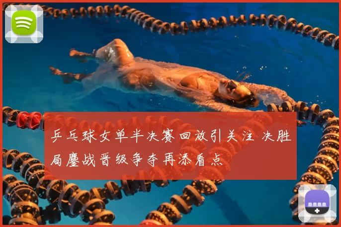 乒乓球女单半决赛回放引关注 决胜局鏖战晋级争夺再添看点