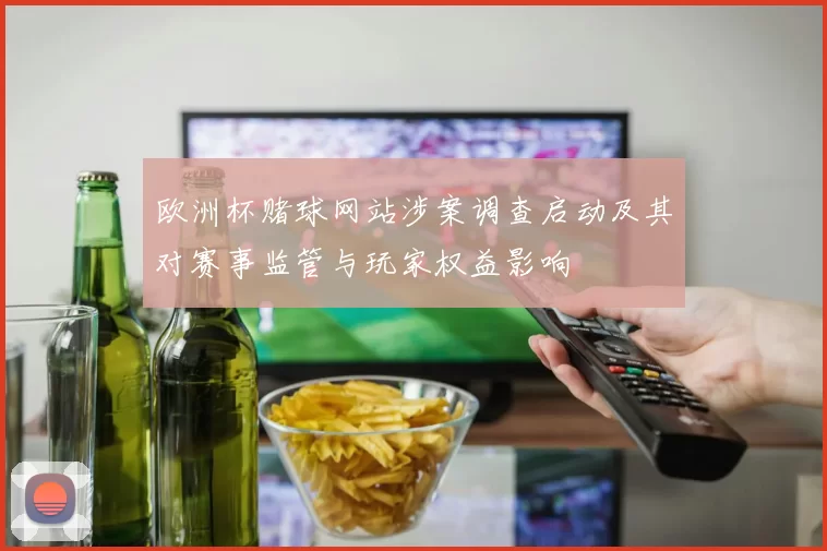 欧洲杯赌球网站涉案调查启动及其对赛事监管与玩家权益影响