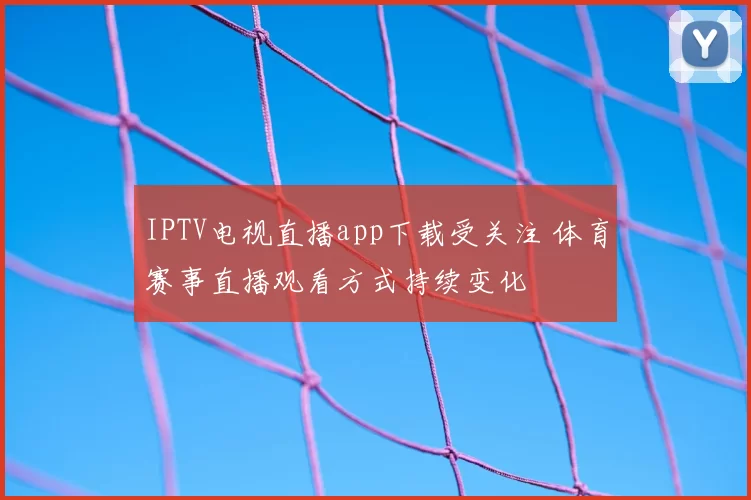 IPTV电视直播app下载受关注 体育赛事直播观看方式持续变化