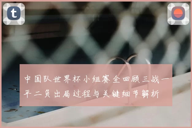 中国队世界杯小组赛全回顾三战一平二负出局过程与关键细节解析