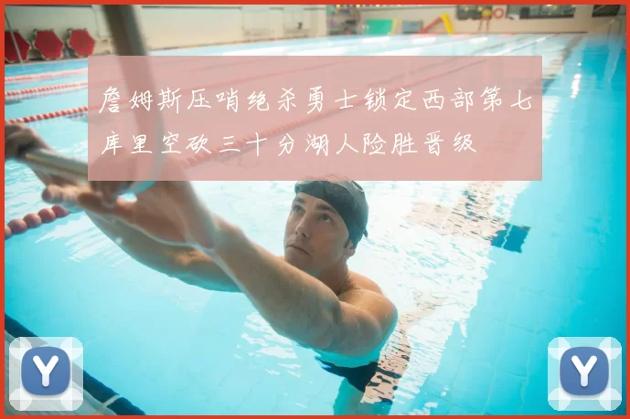 詹姆斯压哨绝杀勇士锁定西部第七库里空砍三十分湖人险胜晋级